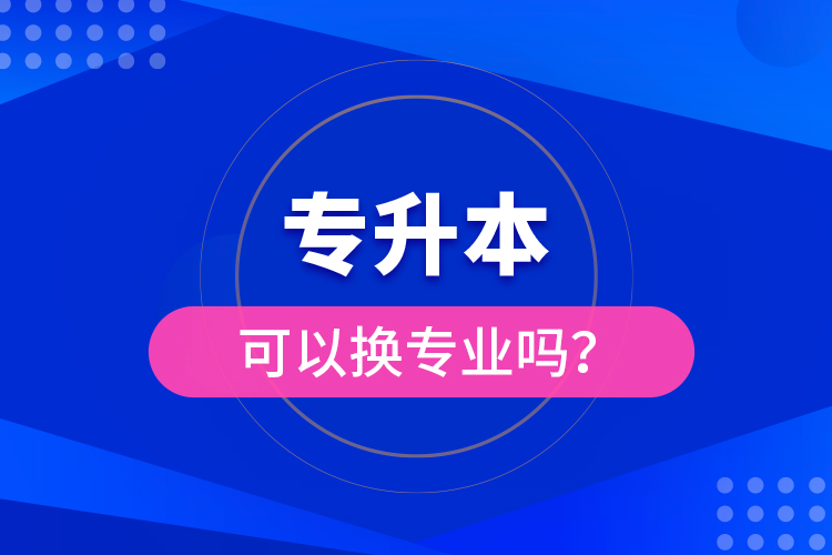 專升本可以換專業(yè)嗎？