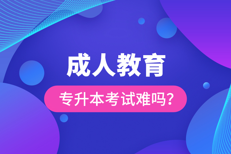 成人教育專升本考試難嗎？