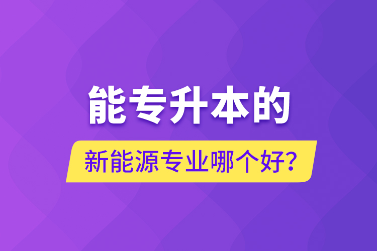 能專升本的新能源專業(yè)哪個好？