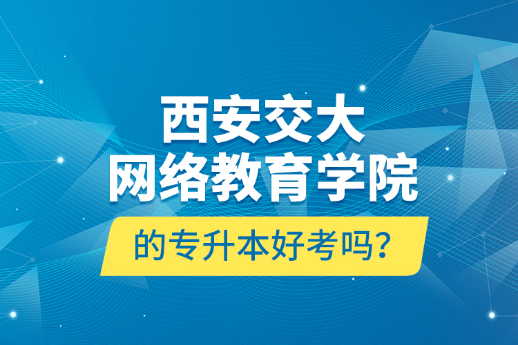 西安交大網(wǎng)絡(luò)教育學(xué)院的專升本好考嗎？