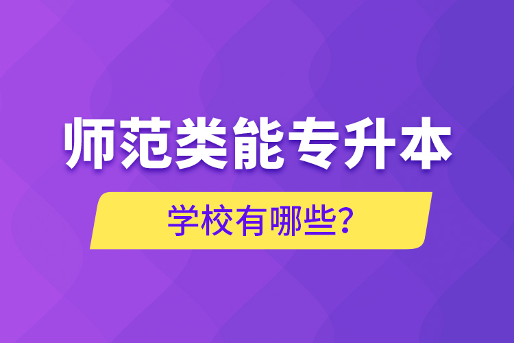 師范類能專升本學(xué)校有哪些？