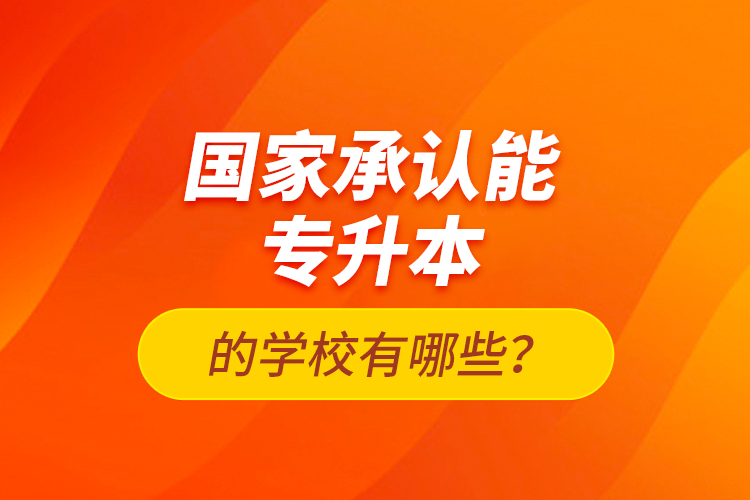 國家承認能專升本的學校有哪些？