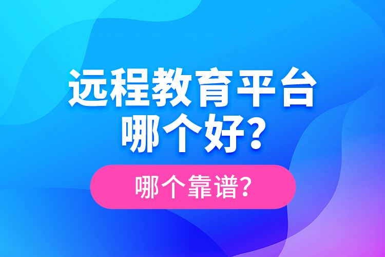 遠(yuǎn)程教育平臺(tái)哪個(gè)好？哪個(gè)靠譜？