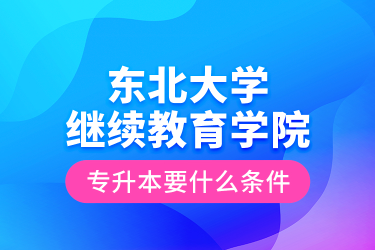 東北大學繼續(xù)教育學院專升本要什么條件