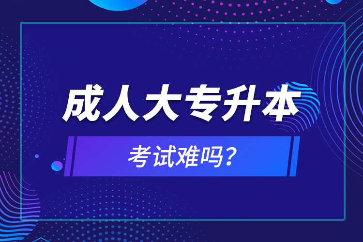 成人大專升本考試難嗎？