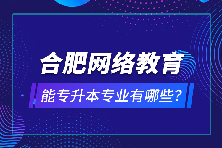 合肥網(wǎng)絡(luò)教育能專升本專業(yè)有哪些？