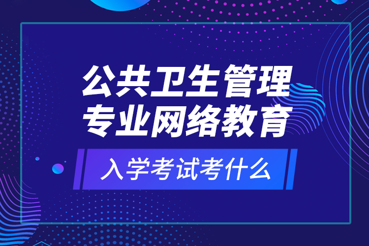 公共衛(wèi)生管理專(zhuān)業(yè)網(wǎng)絡(luò)教育入學(xué)考試考什么