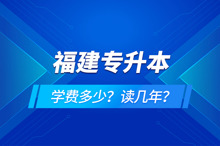 福建專升本學(xué)費多少？讀幾年？