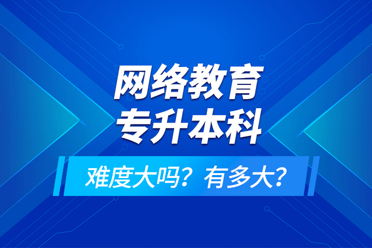 網絡教育專升本科難度大嗎？有多大？