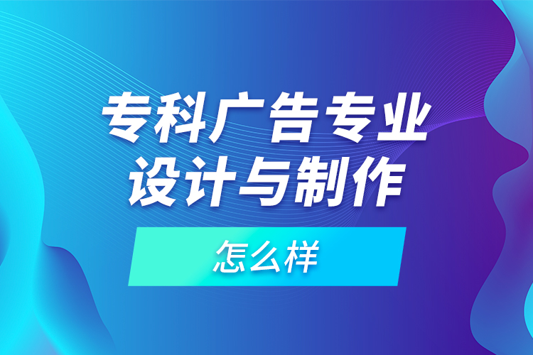 專科廣告專業(yè)設(shè)計(jì)與制作怎么樣