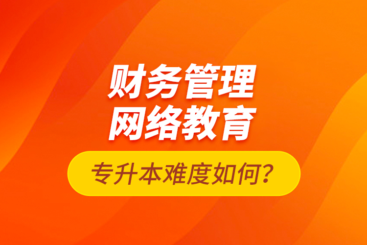 財(cái)務(wù)管理網(wǎng)絡(luò)教育專升本難度如何？