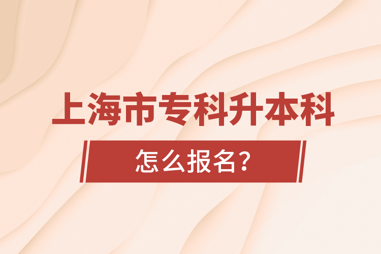 上海市專科升本科怎么報名？