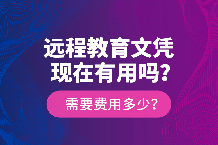 遠(yuǎn)程教育文憑現(xiàn)在有用嗎？需要費(fèi)用多少？