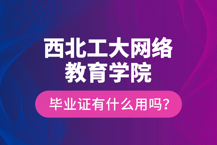 西北工大網(wǎng)絡教育學院畢業(yè)證有什么用嗎？