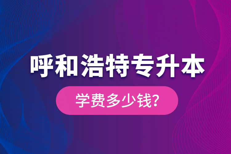 呼和浩特專升本學(xué)費(fèi)多少錢？