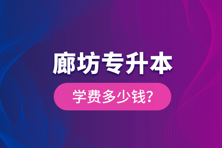 廊坊專升本學費多少錢？