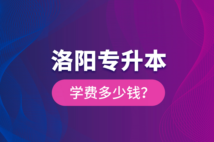 洛陽專升本學(xué)費(fèi)多少錢？