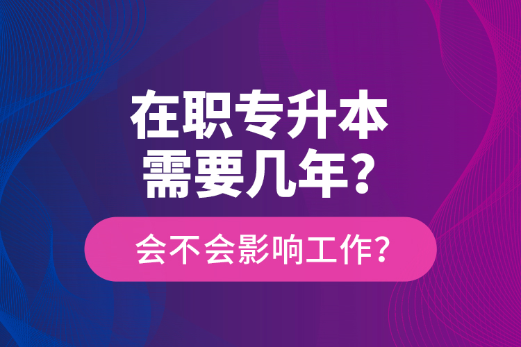 在職專升本需要幾年？會不會影響工作？