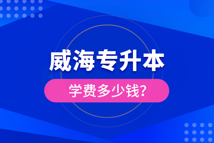 威海專升本學(xué)費多少錢？