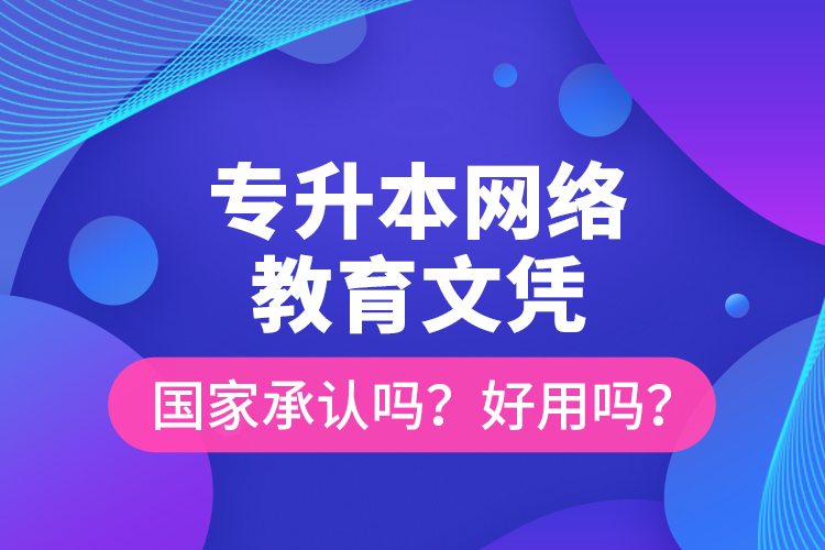 專升本網(wǎng)絡(luò)教育文憑國(guó)家承認(rèn)嗎？好用嗎？