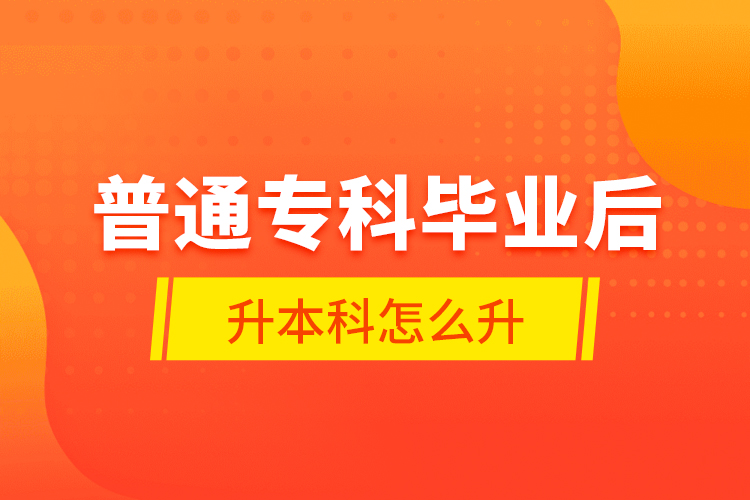 普通?？飘厴I(yè)后升本科怎么升