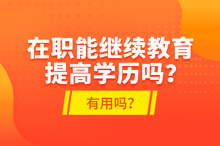 在職能繼續(xù)教育提高學(xué)歷嗎？有用嗎？