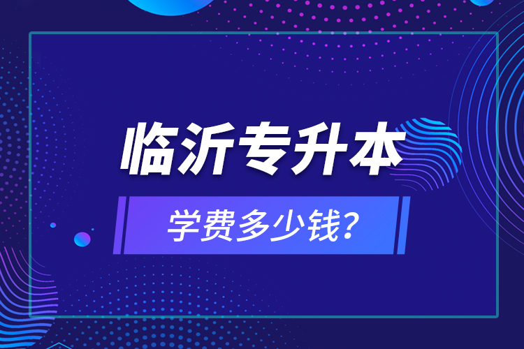 臨沂專升本學(xué)費(fèi)多少錢？