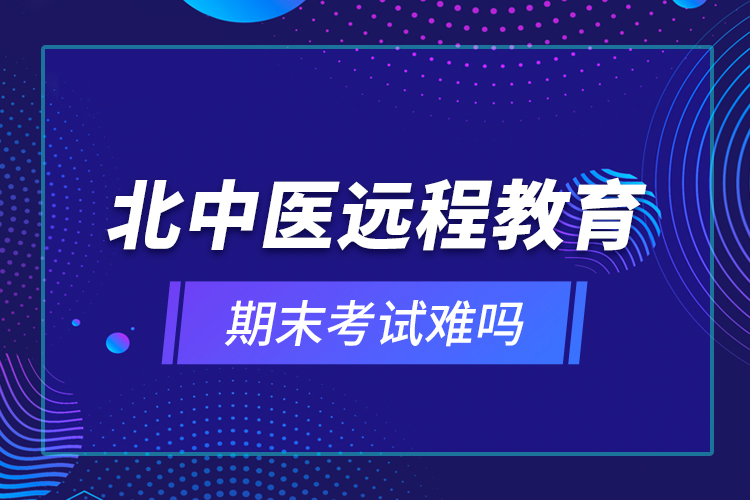 北中醫(yī)遠程教育期末考試難嗎