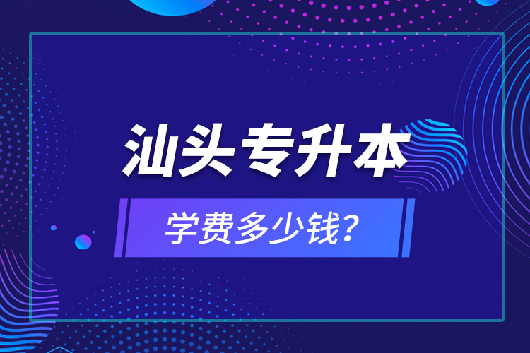 汕頭專升本學(xué)費多少錢？