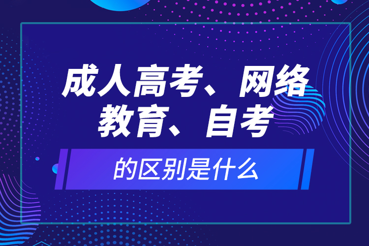 成人高考、網(wǎng)絡(luò)教育、自考的區(qū)別是什么