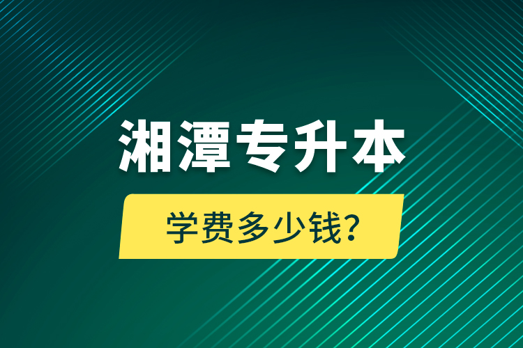 湘潭專升本學(xué)費(fèi)多少錢？