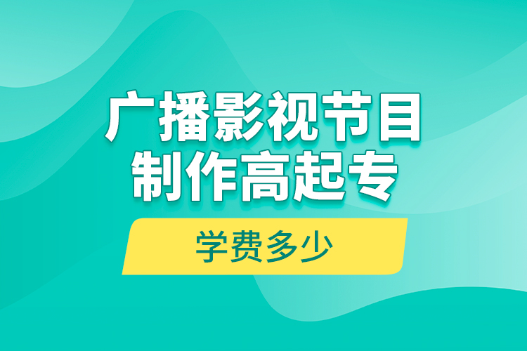 廣播影視節(jié)目制作高起專學費多少