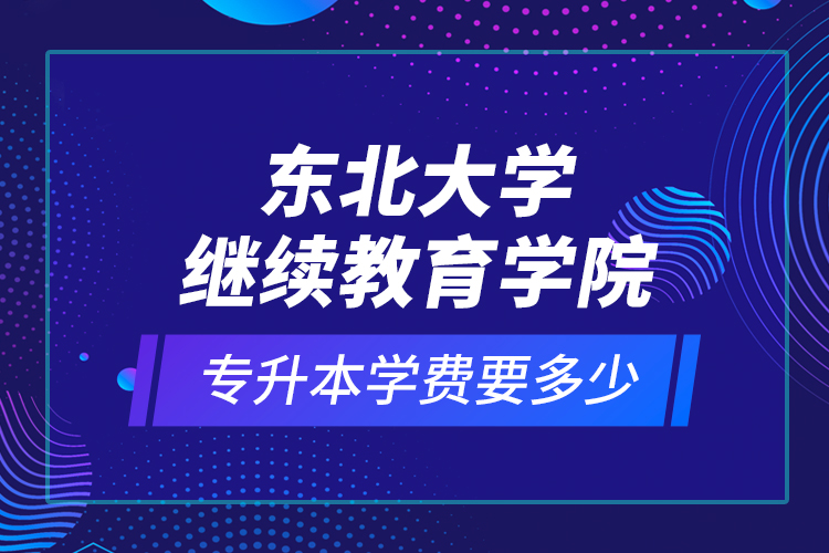 東北大學(xué)繼續(xù)教育學(xué)院專(zhuān)升本學(xué)費(fèi)要多少