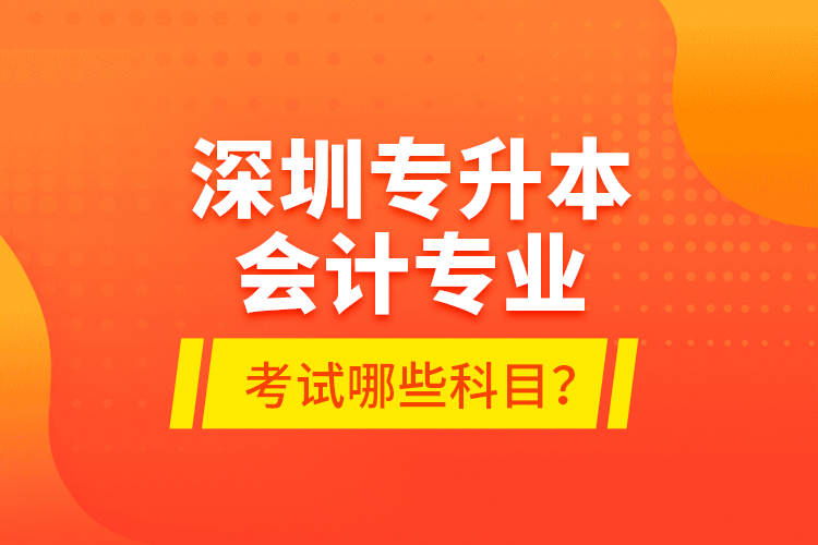 深圳專升本會計專業(yè)考試哪些科目？