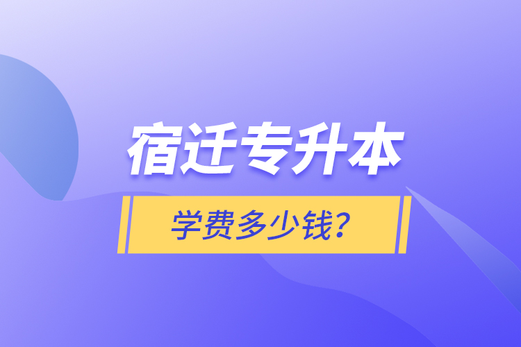 宿遷專升本學(xué)費(fèi)多少錢？