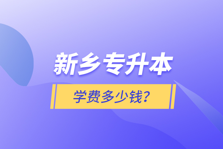 新鄉(xiāng)專升本學(xué)費(fèi)多少錢？