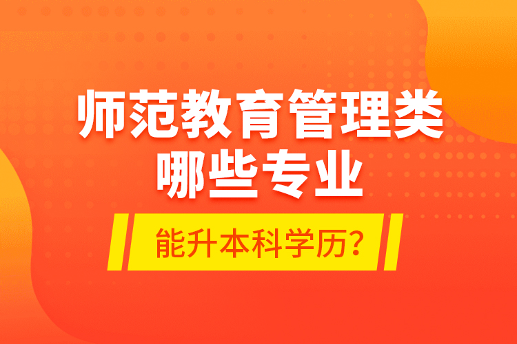 師范教育管理類哪些專業(yè)能升本科學(xué)歷？