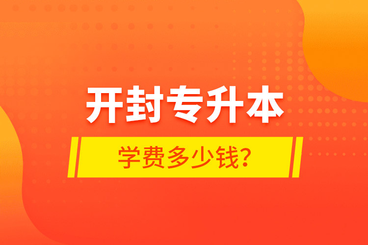 開(kāi)封專升本學(xué)費(fèi)多少錢？