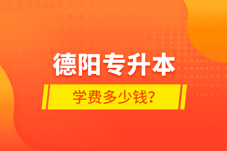 德陽專升本學費多少錢？