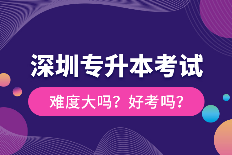 深圳專升本考試難度大嗎？好考嗎？