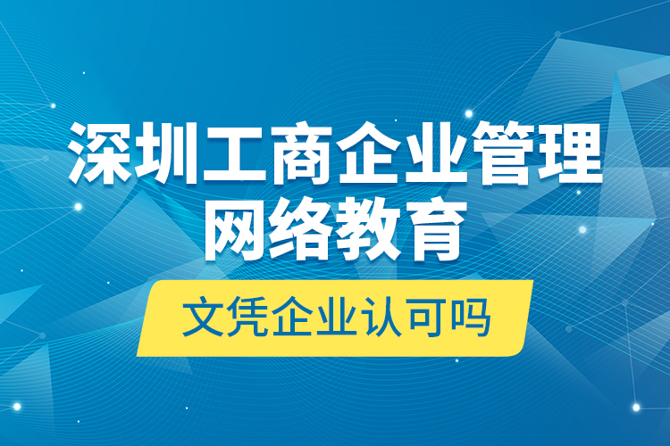 深圳工商企業(yè)管理網(wǎng)絡(luò)教育文憑企業(yè)認可嗎