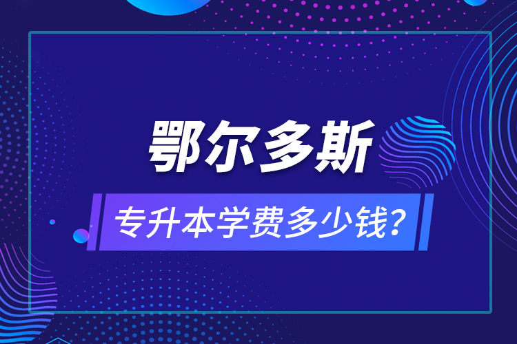 鄂爾多斯專升本學(xué)費(fèi)多少錢？