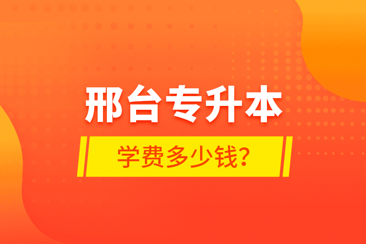 邢臺專升本學(xué)費(fèi)多少錢？