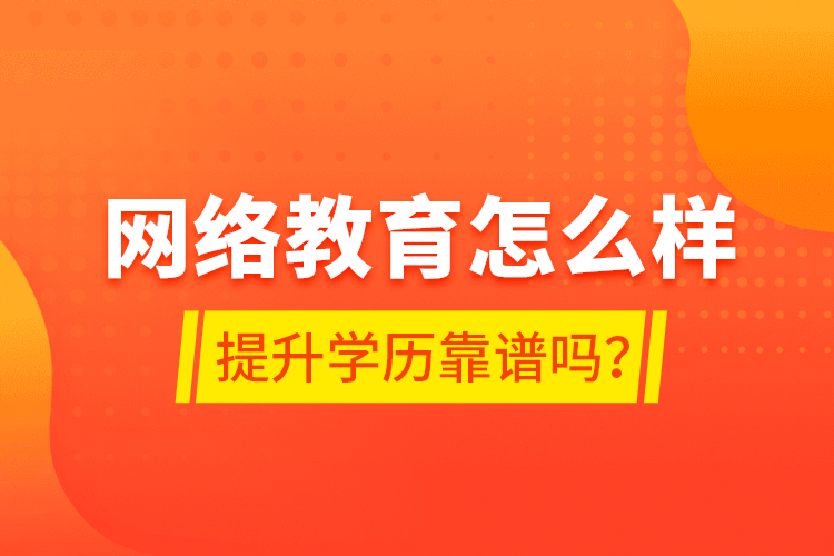 網(wǎng)絡教育怎么樣？提升學歷靠譜嗎？