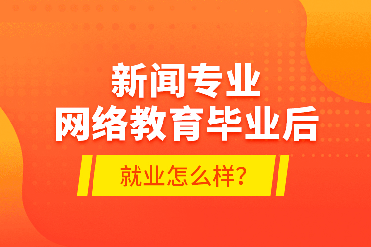 新聞專業(yè)網絡教育畢業(yè)后就業(yè)怎么樣？