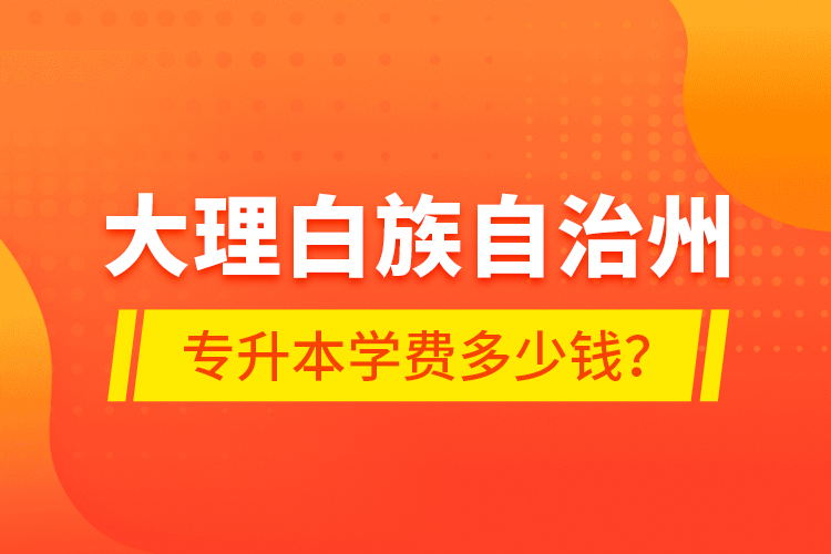 大理白族自治州專升本學費多少錢？