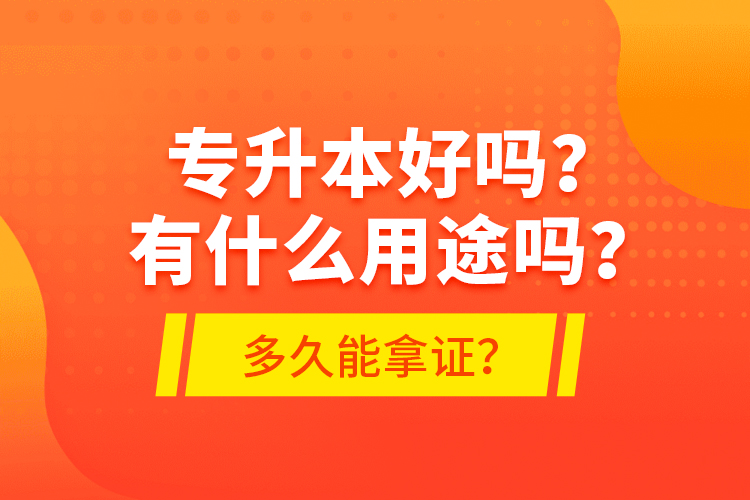 專升本好嗎？有什么用途嗎？多久能拿證？