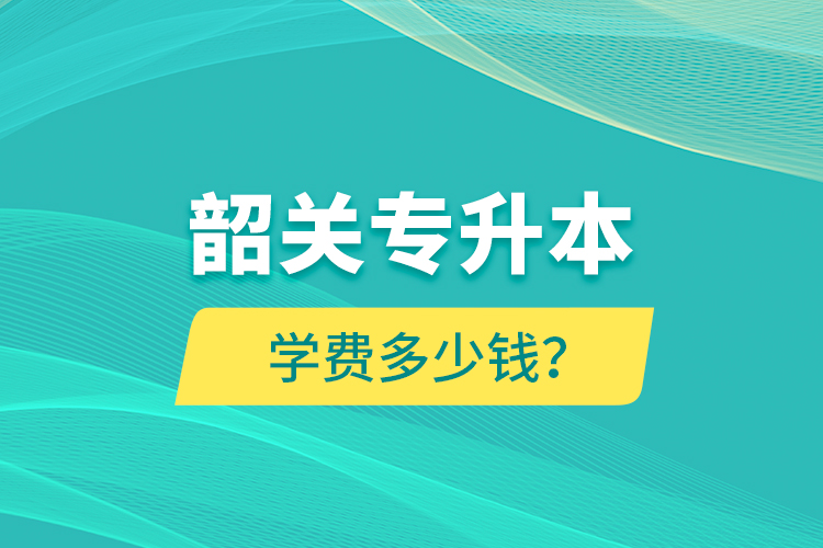 韶關(guān)專升本學費多少錢？