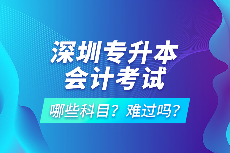 深圳專升本會(huì)計(jì)考試哪些科目？難過(guò)嗎？