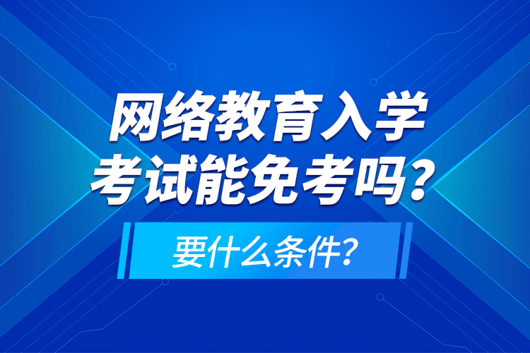 網(wǎng)絡(luò)教育入學(xué)考試能免考嗎？要什么條件？